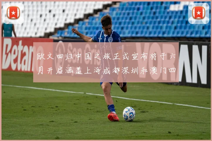 欧文回归中国之旅正式宣布将于六月开启涵盖上海成都深圳和澳门四大城市