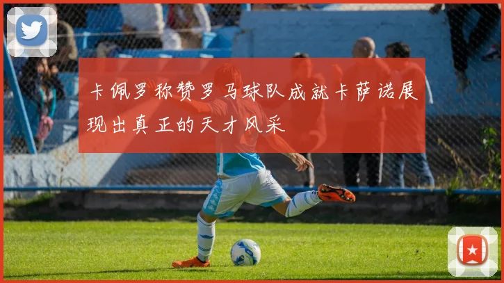 卡佩罗称赞罗马球队成就卡萨诺展现出真正的天才风采