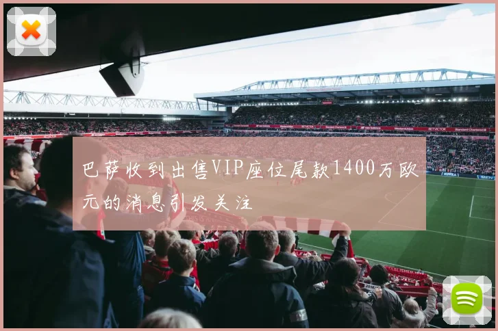 巴萨收到出售VIP座位尾款1400万欧元的消息引发关注