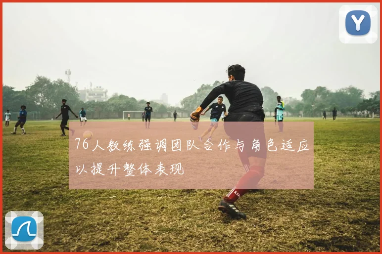 76人教练强调团队合作与角色适应以提升整体表现
