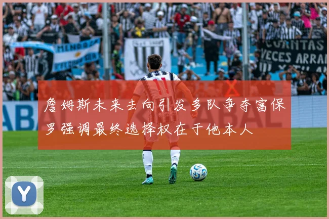 詹姆斯未来去向引发多队争夺富保罗强调最终选择权在于他本人