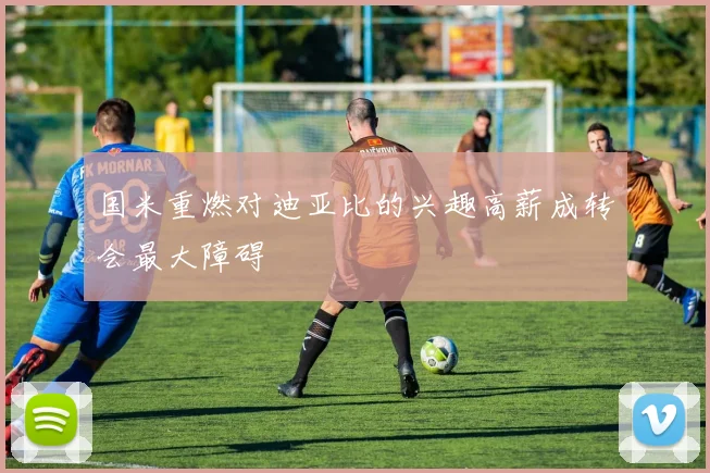 国米重燃对迪亚比的兴趣高薪成转会最大障碍