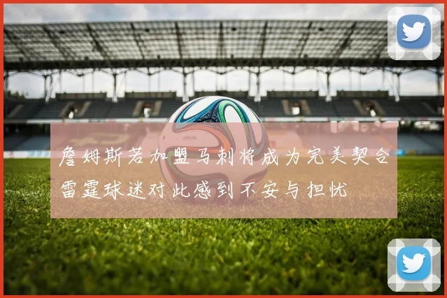 詹姆斯若加盟马刺将成为完美契合雷霆球迷对此感到不安与担忧