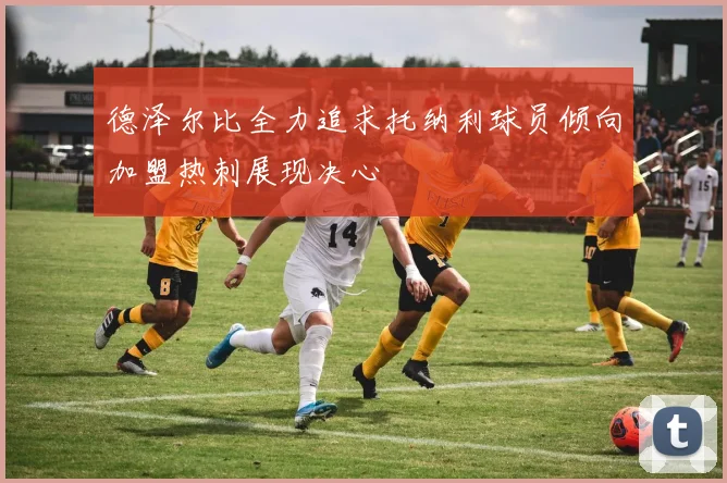 德泽尔比全力追求托纳利球员倾向加盟热刺展现决心