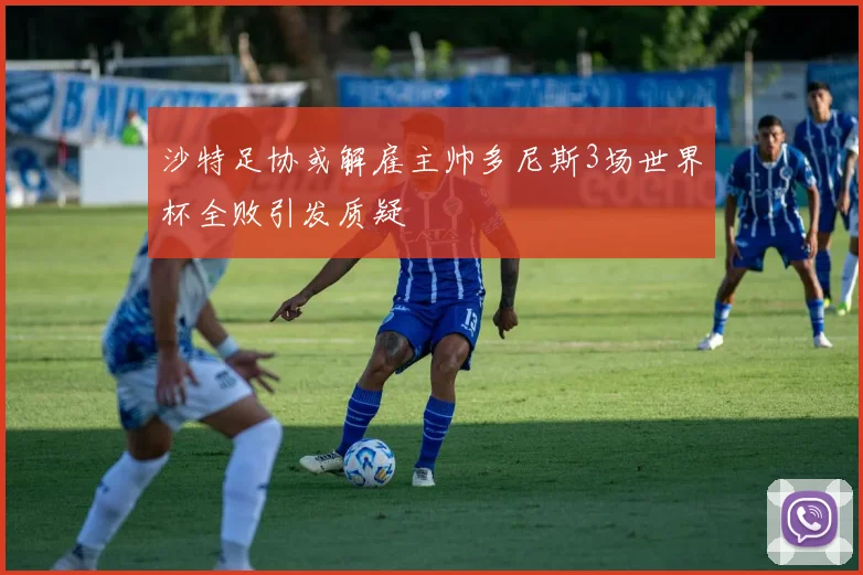沙特足协或解雇主帅多尼斯3场世界杯全败引发质疑