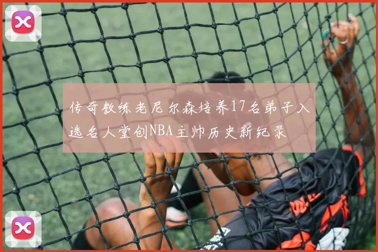 传奇教练老尼尔森培养17名弟子入选名人堂创NBA主帅历史新纪录