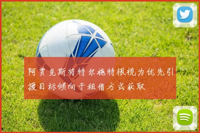 阿贾克斯将特尔施特根视为优先引援目标倾向于租借方式获取