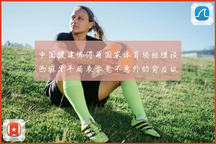 中国援建佛得角国家体育场经理谈西班牙平局表示毫不意外的背后故事