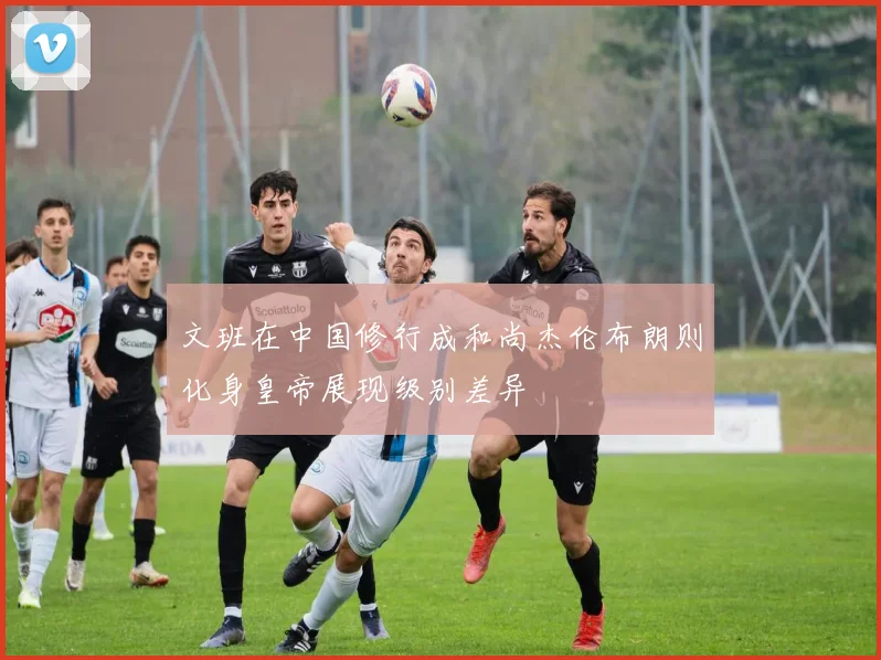 文班在中国修行成和尚杰伦布朗则化身皇帝展现级别差异