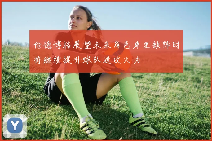 伦德博格展望未来角色库里缺阵时将继续提升球队进攻火力
