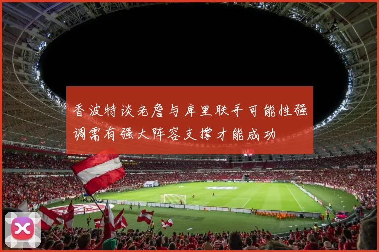 香波特谈老詹与库里联手可能性强调需有强大阵容支撑才能成功