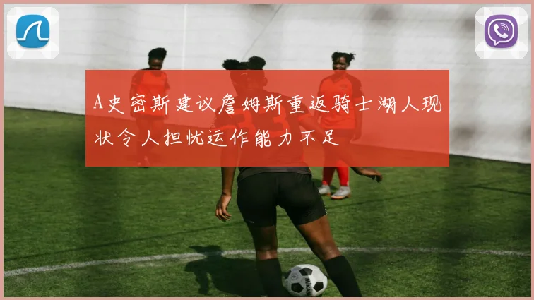 A史密斯建议詹姆斯重返骑士湖人现状令人担忧运作能力不足