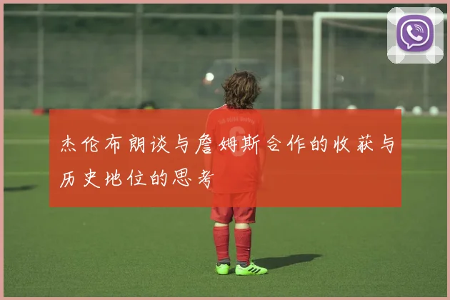 杰伦布朗谈与詹姆斯合作的收获与历史地位的思考
