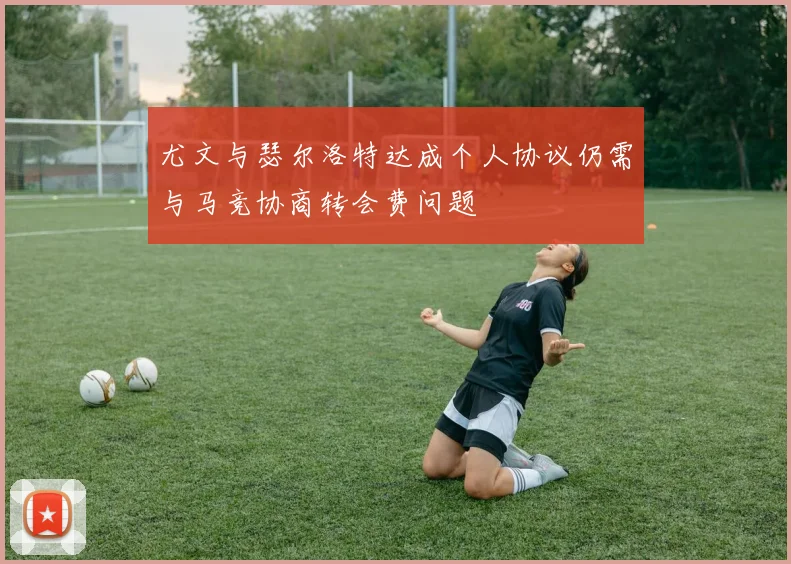 尤文与瑟尔洛特达成个人协议仍需与马竞协商转会费问题