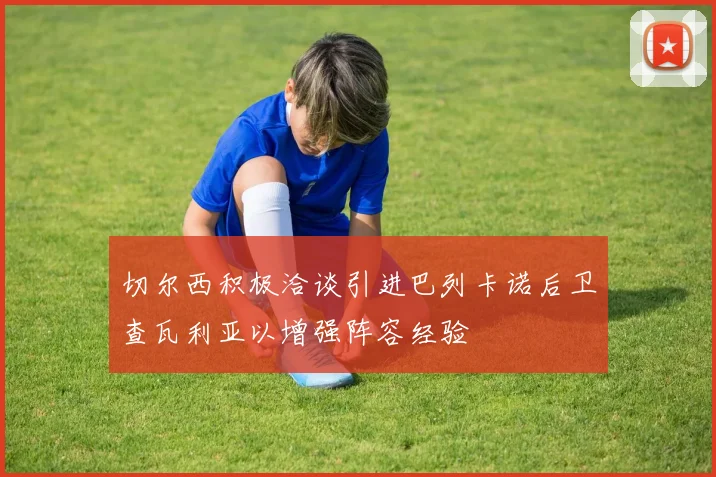 切尔西积极洽谈引进巴列卡诺后卫查瓦利亚以增强阵容经验