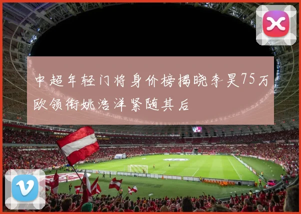 中超年轻门将身价榜揭晓李昊75万欧领衔姚浩洋紧随其后
