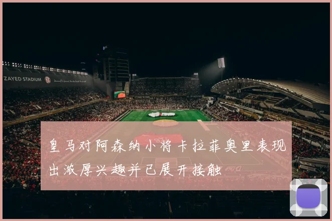 皇马对阿森纳小将卡拉菲奥里表现出浓厚兴趣并已展开接触